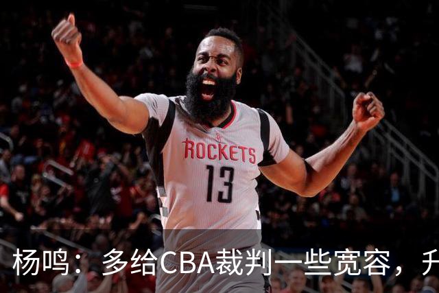 杨鸣：多给CBA裁判一些宽容，升降级了谁也不可能胡来